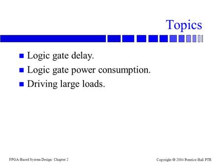 FPGA-Based System Design: Chapter 2 Copyright  2004 Prentice Hall PTR Topics n Logic gate delay. n Logic gate power consumption. n Driving large loads.