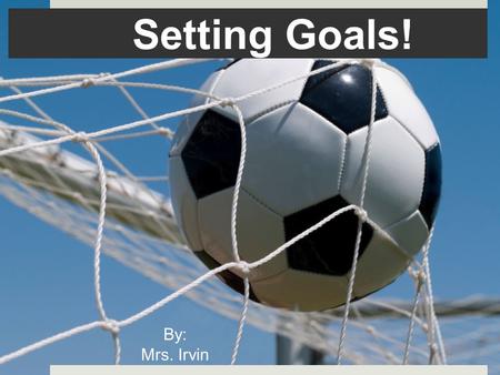 Setting Goals! By: Mrs. Irvin.