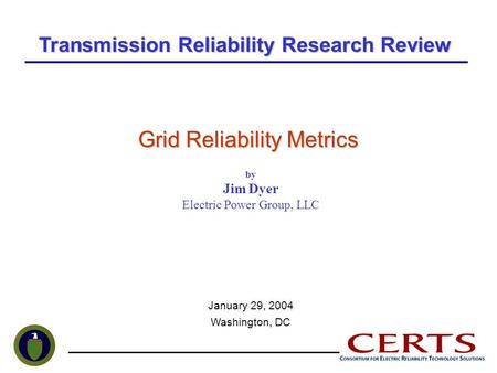 Grid Reliability Metrics by Jim Dyer Electric Power Group, LLC January 29, 2004 Washington, DC Transmission Reliability Research Review.