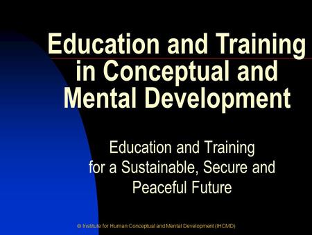 Institute for Human Conceptual and Mental Development (IHCMD) Education and Training for a Sustainable, Secure and Peaceful Future Education and Training.