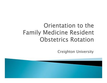 Creighton University.  Welcome to the obstetrics rotation  We have developed this to help with the transition and expectations of the family medicine.