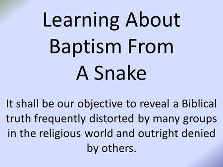 Learning About Baptism From A Snake It shall be our objective to reveal a Biblical truth frequently distorted by many groups in the religious world and.
