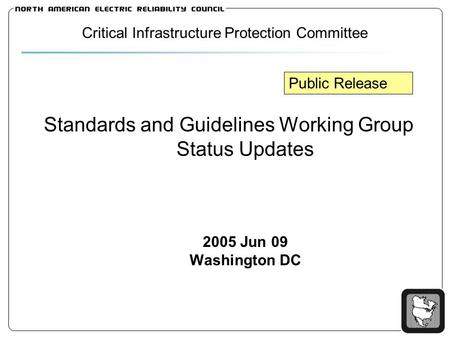 Standards and Guidelines Working Group Status Updates 2005 Jun 09 Washington DC Critical Infrastructure Protection Committee Public Release.
