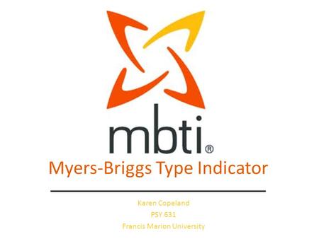 Myers-Briggs Type Indicator Karen Copeland PSY 631 Francis Marion University.