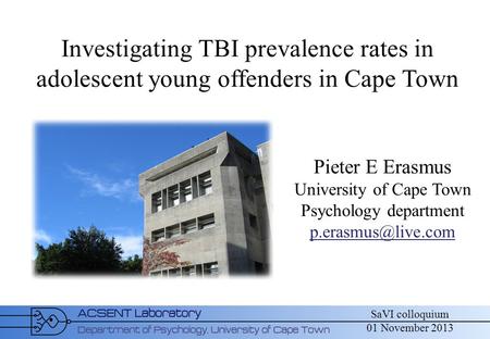 SaVI colloquium 01 November 2013 Investigating TBI prevalence rates in adolescent young offenders in Cape Town Pieter E Erasmus University of Cape Town.