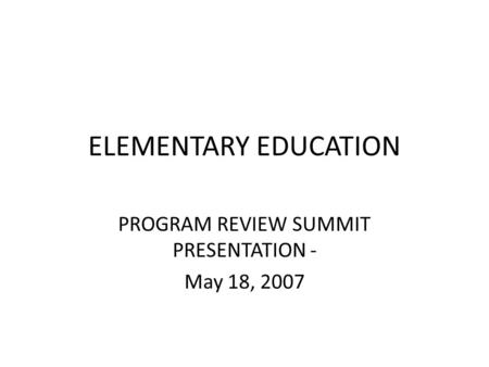 ELEMENTARY EDUCATION PROGRAM REVIEW SUMMIT PRESENTATION - May 18, 2007.