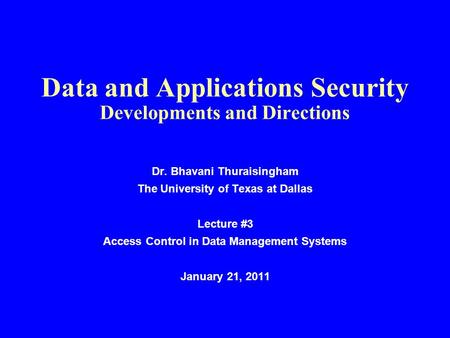 Data and Applications Security Developments and Directions Dr. Bhavani Thuraisingham The University of Texas at Dallas Lecture #3 Access Control in Data.
