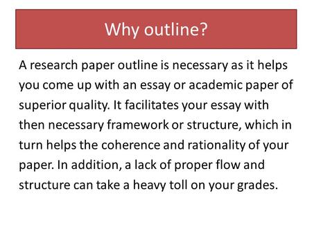 Why outline? A research paper outline is necessary as it helps you come up with an essay or academic paper of superior quality. It facilitates your essay.