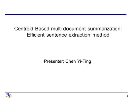 1 Centroid Based multi-document summarization: Efficient sentence extraction method Presenter: Chen Yi-Ting.