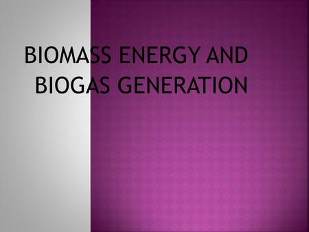 BIOMASS ENERGY AND BIOGAS GENERATION Biomass is a renewable energy source that is derived from living or recently living organisms. Biomass includes.