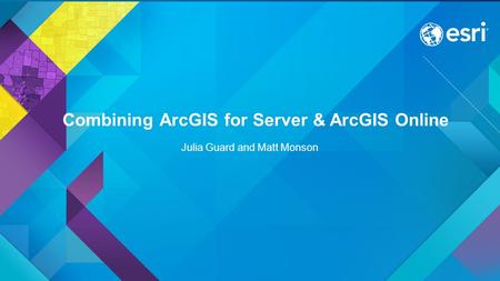 Combining ArcGIS for Server & ArcGIS Online Julia Guard and Matt Monson.