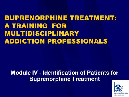 Module IV - Identification of Patients for Buprenorphine Treatment BUPRENORPHINE TREATMENT: A TRAINING FOR MULTIDISCIPLINARY ADDICTION PROFESSIONALS.