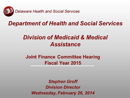 Department of Health and Social Services Division of Medicaid & Medical Assistance Joint Finance Committee Hearing Fiscal Year 2015 Stephen Groff Division.