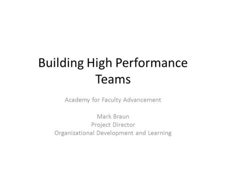 Building High Performance Teams Academy for Faculty Advancement Mark Braun Project Director Organizational Development and Learning.