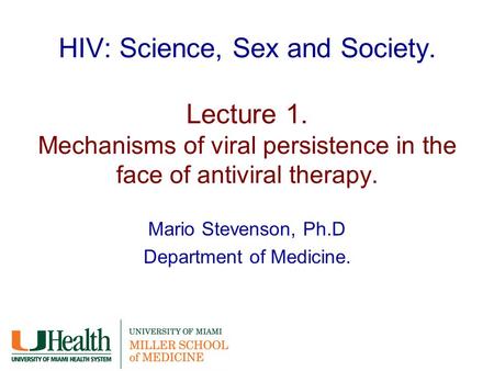 HIV: Science, Sex and Society. Lecture 1. Mechanisms of viral persistence in the face of antiviral therapy. Mario Stevenson, Ph.D Department of Medicine.