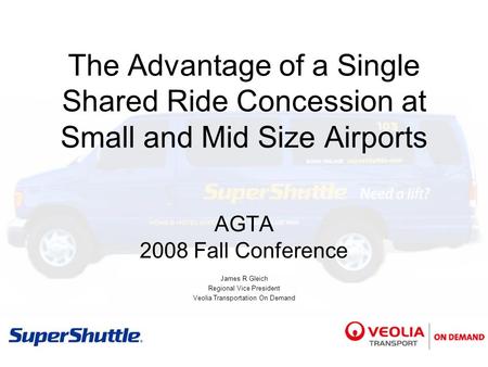 The Advantage of a Single Shared Ride Concession at Small and Mid Size Airports AGTA 2008 Fall Conference James R Gleich Regional Vice President Veolia.