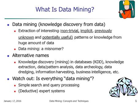 January 17, 2016Data Mining: Concepts and Techniques 1 What Is Data Mining? Data mining (knowledge discovery from data) Extraction of interesting ( non-trivial,