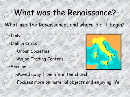 What was the Renaissance? What was the Renaissance, and where did it begin? Italy Italian Cities Urban Societies Major Trading Centers Secular Moved away.