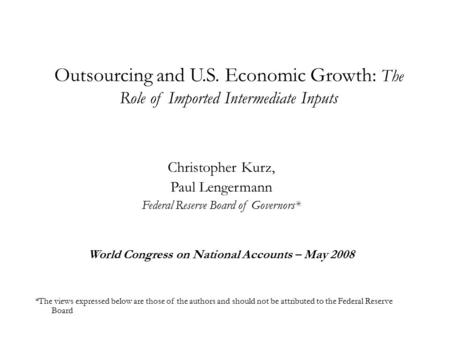 Outsourcing and U.S. Economic Growth: The Role of Imported Intermediate Inputs Christopher Kurz, Paul Lengermann Federal Reserve Board of Governors* World.