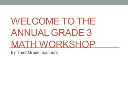 WELCOME TO THE ANNUAL GRADE 3 MATH WORKSHOP By Third Grade Teachers.