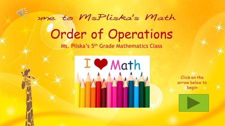 Order of Operations Ms. Pliska’s 5 th Grade Mathematics Class Click on the arrow below to begin.