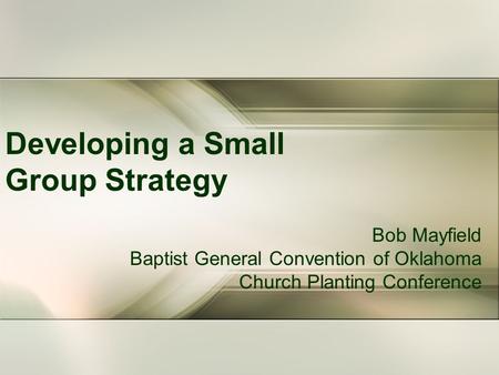 Developing a Small Group Strategy Bob Mayfield Baptist General Convention of Oklahoma Church Planting Conference.
