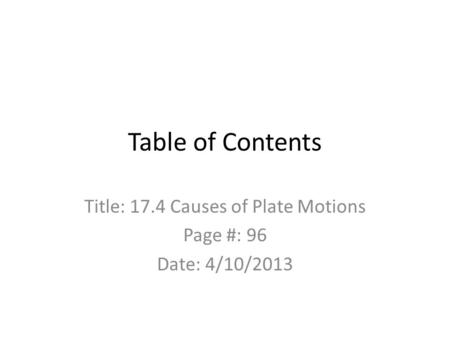 Table of Contents Title: 17.4 Causes of Plate Motions Page #: 96 Date: 4/10/2013.
