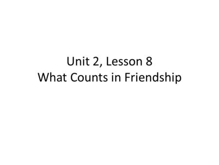 Unit 2, Lesson 8 What Counts in Friendship. In your journal, respond to the following statement: Why do we need friends?