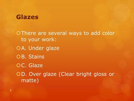 Glazes  There are several ways to add color to your work:  A. Under glaze  B. Stains  C. Glaze  D. Over glaze (Clear bright gloss or matte) 1.