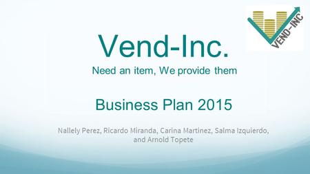 Vend-Inc. Need an item, We provide them Business Plan 2015 Nallely Perez, Ricardo Miranda, Carina Martinez, Salma Izquierdo, and Arnold Topete.
