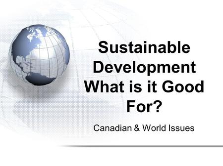 Canadian & World Issues Sustainable Development What is it Good For?