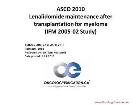 Www.OncologyEducation.ca ASCO 2010 Lenalidomide maintenance after transplantation for myeloma (IFM 2005-02 Study) Authors: Attal et al, ASCO 2010 Abstract: