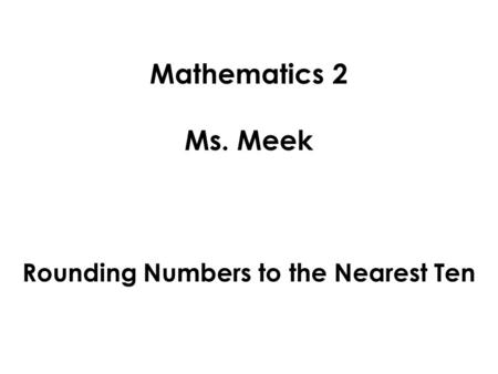 Mathematics 2 Ms. Meek Rounding Numbers to the Nearest Ten.