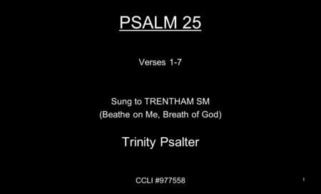 PSALM 25 Verses 1-7 Sung to TRENTHAM SM (Beathe on Me, Breath of God) Trinity Psalter CCLI #977558 1.