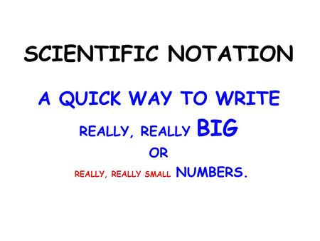 SCIENTIFIC NOTATION A QUICK WAY TO WRITE REALLY, REALLY BIG OR REALLY, REALLY SMALL NUMBERS.