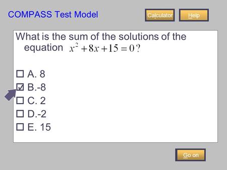 COMPASS Test Model Help What is the sum of the solutions of the equation  A. 8  B.-8  C. 2  D.-2  E. 15 Go on Calculator.