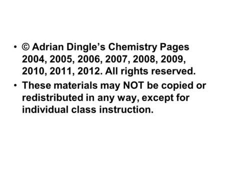 © Adrian Dingle’s Chemistry Pages 2004, 2005, 2006, 2007, 2008, 2009, 2010, 2011, 2012. All rights reserved. These materials may NOT be copied or redistributed.