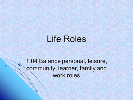 Life Roles 1.04 Balance personal, leisure, community, learner, family and work roles.