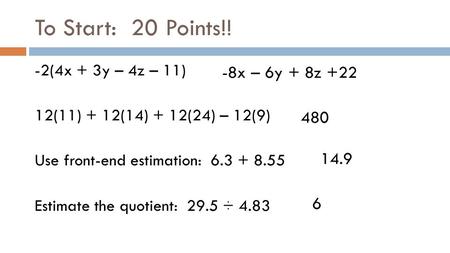 To Start: 20 Points!! -2(4x + 3y – 4z – 11) 12(11) + 12(14) + 12(24) – 12(9) Use front-end estimation: 6.3 + 8.55 Estimate the quotient: 29.5 ÷ 4.83 -8x.