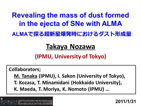 Revealing the mass of dust formed in the ejecta of SNe with ALMA ALMA で探る超新星爆発時におけるダスト形成量 Takaya Nozawa (IPMU, University of Tokyo) 2011/1/31 Collaborators;