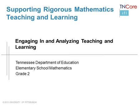 © 2013 UNIVERSITY OF PITTSBURGH Supporting Rigorous Mathematics Teaching and Learning Engaging In and Analyzing Teaching and Learning Tennessee Department.