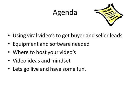Agenda Using viral video’s to get buyer and seller leads Equipment and software needed Where to host your video’s Video ideas and mindset Lets go live.