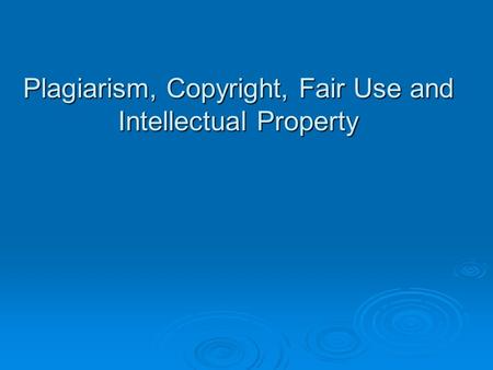 Plagiarism, Copyright, Fair Use and Intellectual Property.
