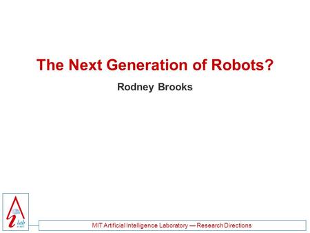 MIT Artificial Intelligence Laboratory — Research Directions The Next Generation of Robots? Rodney Brooks.