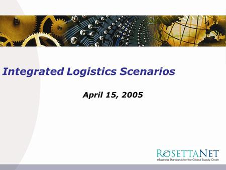 Integrated Logistics Scenarios April 15, 2005. 2 2Integrated Logistics Scenarios 2005 RosettaNet. All Rights Reserved. Synergy of Integrated Standards.