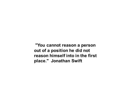 You cannot reason a person out of a position he did not reason himself into in the first place. Jonathan Swift.