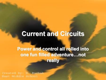 Current and Circuits Power and control all rolled into one fun filled adventure…not really.