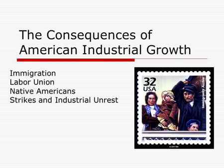 The Consequences of American Industrial Growth Immigration Labor Union Native Americans Strikes and Industrial Unrest.