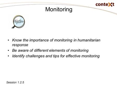Monitoring Know the importance of monitoring in humanitarian response Be aware of different elements of monitoring Identify challenges and tips for effective.