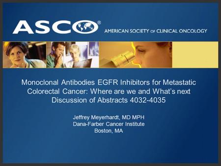 Monoclonal Antibodies EGFR Inhibitors for Metastatic Colorectal Cancer: Where are we and What’s next Discussion of Abstracts 4032-4035 Jeffrey Meyerhardt,